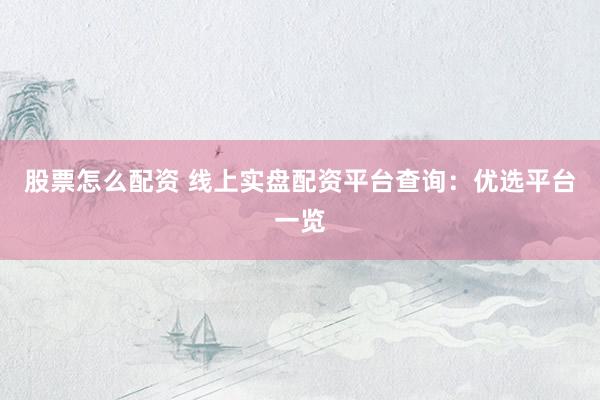股票怎么配资 线上实盘配资平台查询：优选平台一览