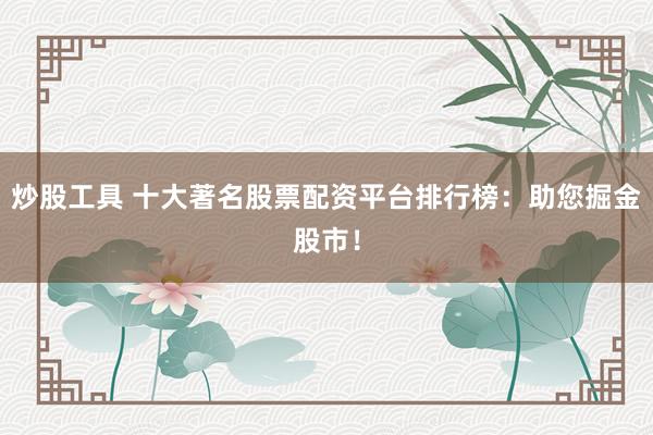 炒股工具 十大著名股票配资平台排行榜：助您掘金股市！