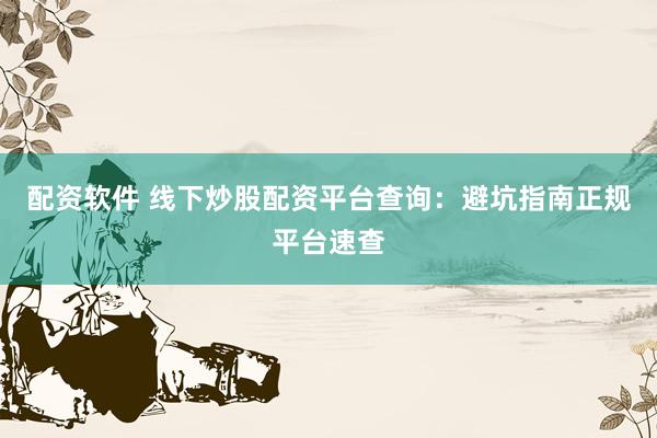 配资软件 线下炒股配资平台查询：避坑指南正规平台速查