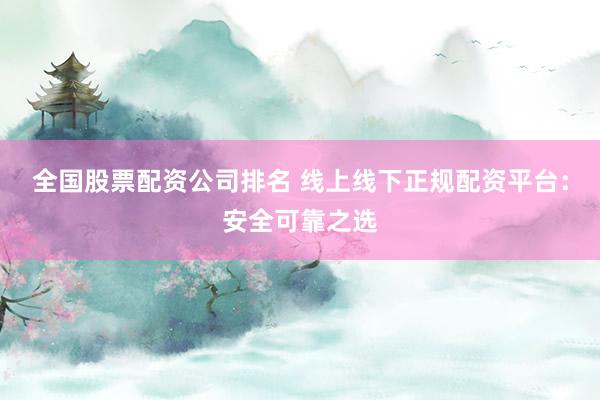 全国股票配资公司排名 线上线下正规配资平台：安全可靠之选