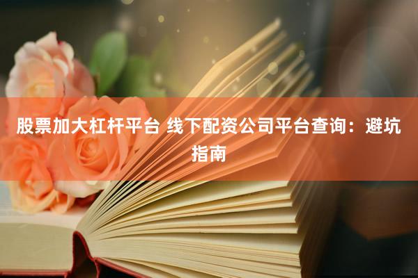 股票加大杠杆平台 线下配资公司平台查询：避坑指南