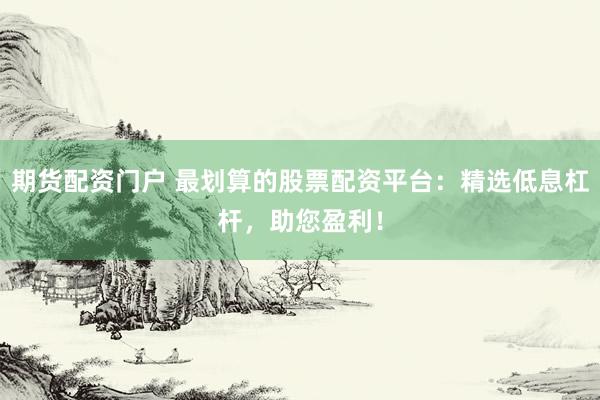 期货配资门户 最划算的股票配资平台：精选低息杠杆，助您盈利！