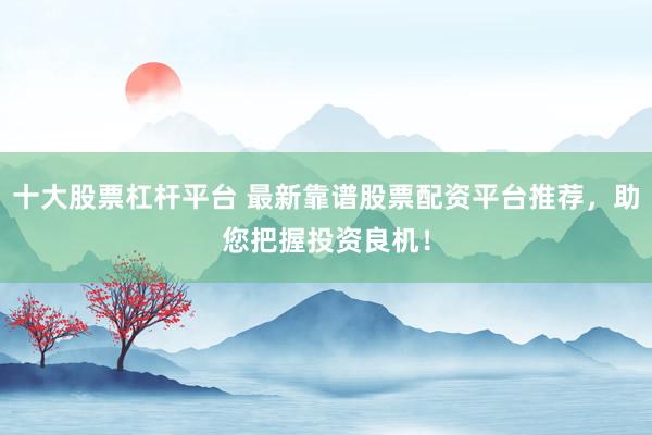 十大股票杠杆平台 最新靠谱股票配资平台推荐，助您把握投资良机！