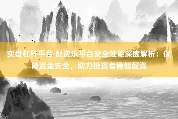 实盘杠杆平台 配资乐平台安全性能深度解析：保障资金安全，助力投资者稳健配资