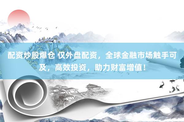配资炒股爆仓 仅外盘配资，全球金融市场触手可及，高效投资，助力财富增值！
