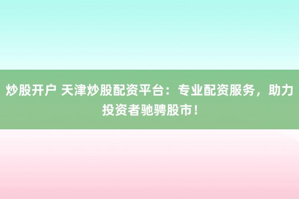 炒股开户 天津炒股配资平台：专业配资服务，助力投资者驰骋股市！