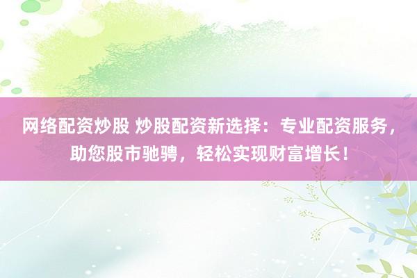 网络配资炒股 炒股配资新选择：专业配资服务，助您股市驰骋，轻松实现财富增长！