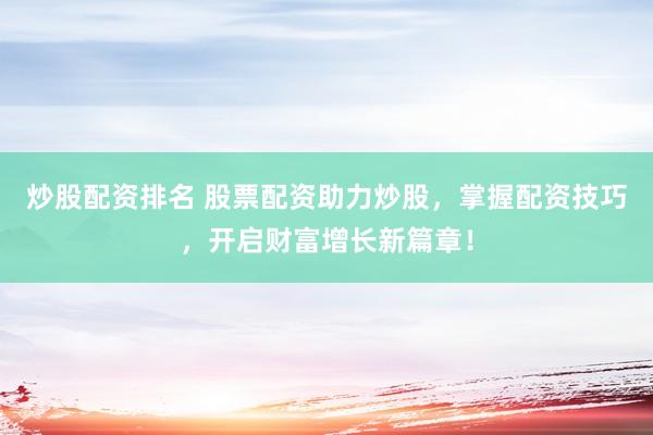 炒股配资排名 股票配资助力炒股，掌握配资技巧，开启财富增长新篇章！