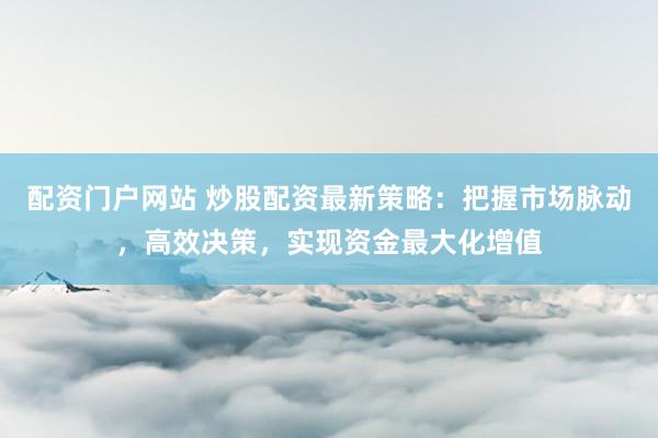 配资门户网站 炒股配资最新策略：把握市场脉动，高效决策，实现资金最大化增值