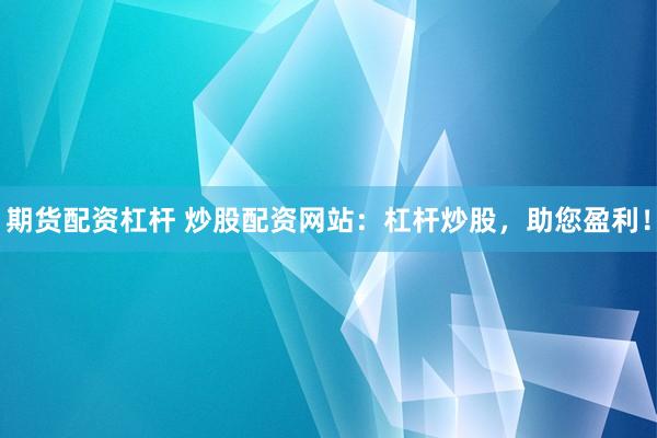 期货配资杠杆 炒股配资网站：杠杆炒股，助您盈利！