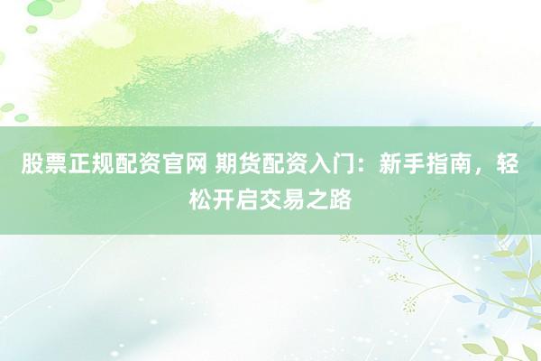 股票正规配资官网 期货配资入门：新手指南，轻松开启交易之路