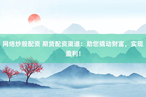 网络炒股配资 期货配资渠道：助您撬动财富，实现盈利！