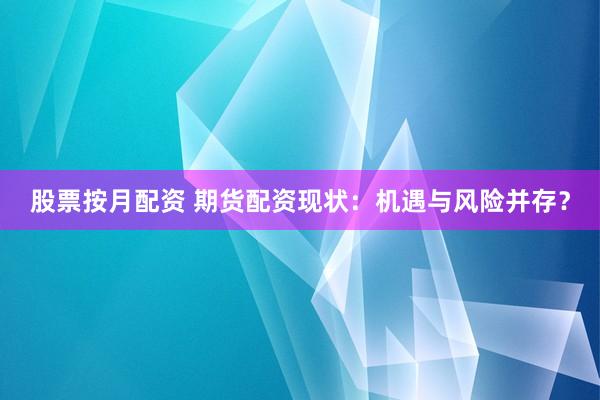 股票按月配资 期货配资现状：机遇与风险并存？