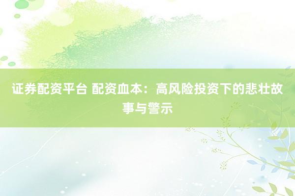 证券配资平台 配资血本：高风险投资下的悲壮故事与警示