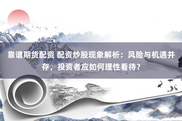 靠谱期货配资 配资炒股现象解析：风险与机遇并存，投资者应如何理性看待？