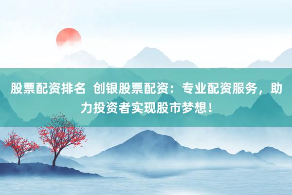 股票配资排名  创银股票配资：专业配资服务，助力投资者实现股市梦想！