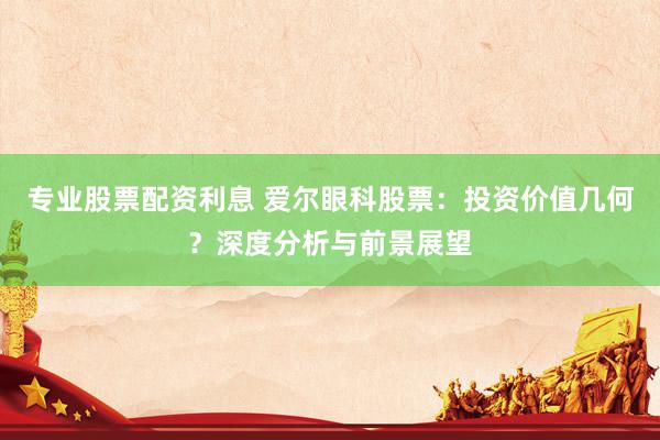 专业股票配资利息 爱尔眼科股票：投资价值几何？深度分析与前景展望