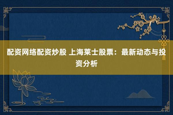 配资网络配资炒股 上海莱士股票：最新动态与投资分析