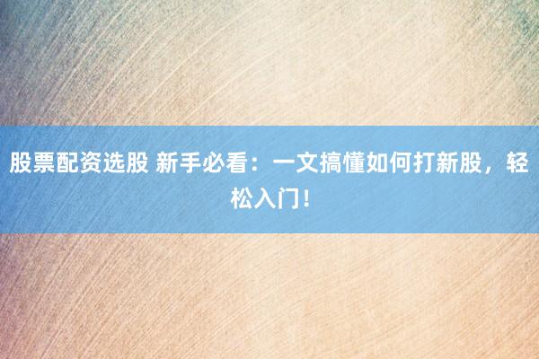 股票配资选股 新手必看：一文搞懂如何打新股，轻松入门！