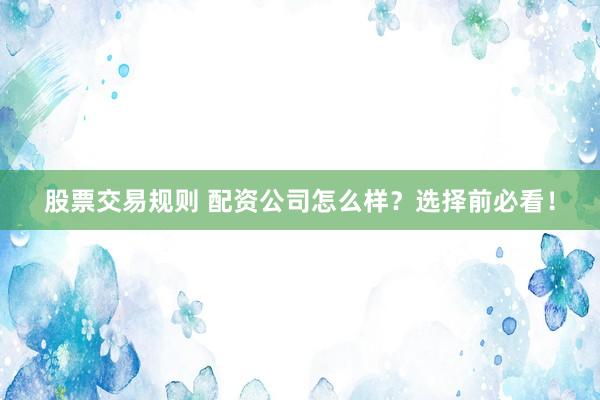 股票交易规则 配资公司怎么样？选择前必看！