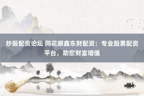 炒股配资论坛 同花顺鑫东财配资：专业股票配资平台，助您财富增值
