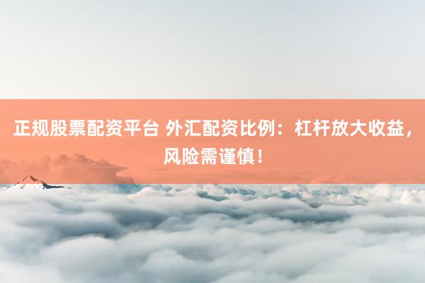 正规股票配资平台 外汇配资比例：杠杆放大收益，风险需谨慎！
