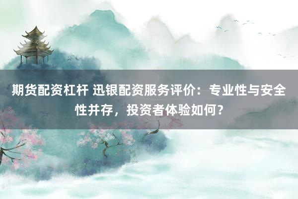期货配资杠杆 迅银配资服务评价：专业性与安全性并存，投资者体验如何？