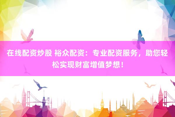 在线配资炒股 裕众配资：专业配资服务，助您轻松实现财富增值梦想！