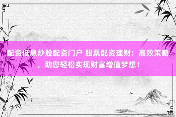 配资低息炒股配资门户 股票配资理财：高效策略，助您轻松实现财富增值梦想！
