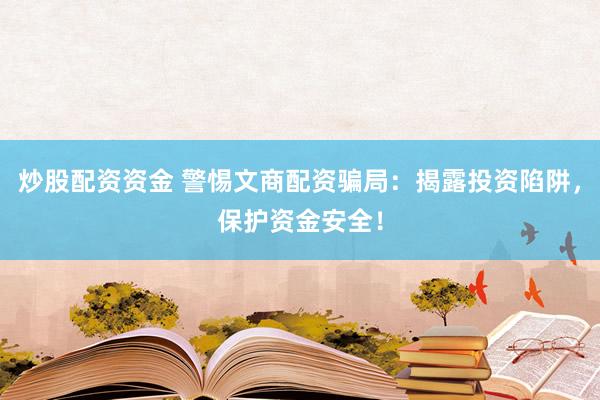 炒股配资资金 警惕文商配资骗局：揭露投资陷阱，保护资金安全！