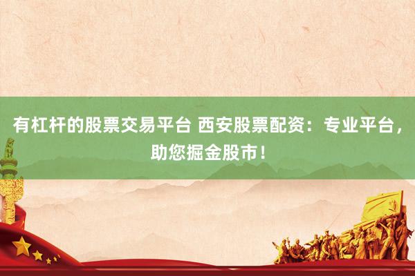 有杠杆的股票交易平台 西安股票配资：专业平台，助您掘金股市！