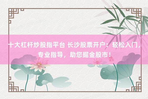 十大杠杆炒股指平台 长沙股票开户：轻松入门，专业指导，助您掘金股市！