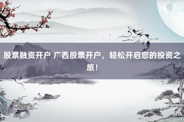 股票融资开户 广西股票开户，轻松开启您的投资之旅！