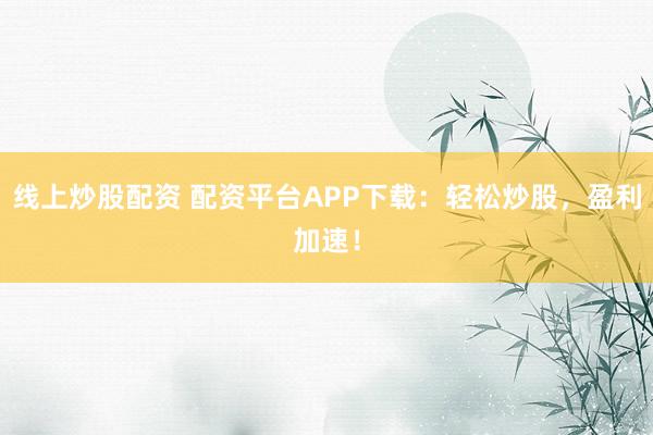 线上炒股配资 配资平台APP下载：轻松炒股，盈利加速！