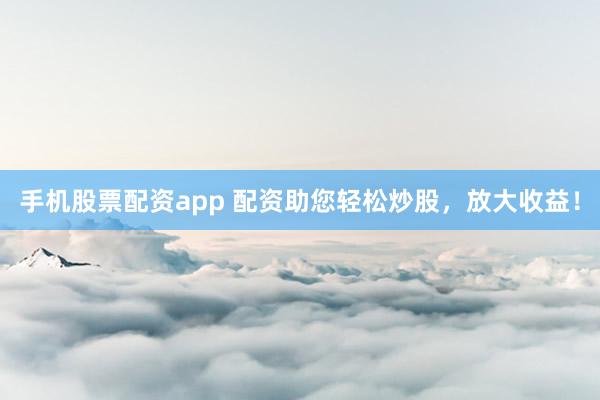 手机股票配资app 配资助您轻松炒股，放大收益！
