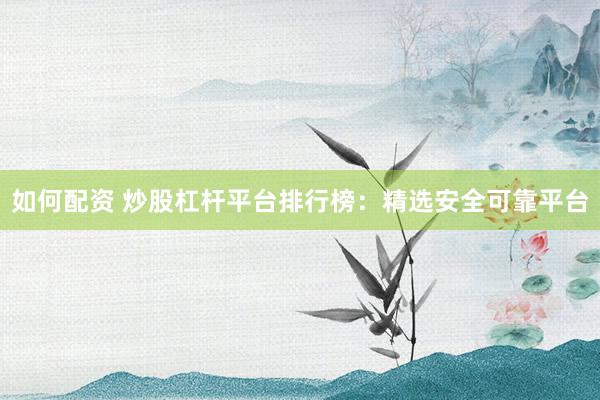 如何配资 炒股杠杆平台排行榜：精选安全可靠平台