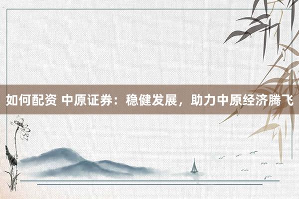 如何配资 中原证券：稳健发展，助力中原经济腾飞