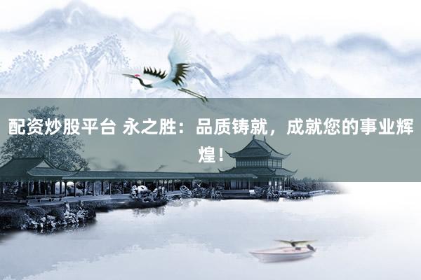 配资炒股平台 永之胜：品质铸就，成就您的事业辉煌！
