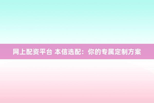 网上配资平台 本信选配：你的专属定制方案