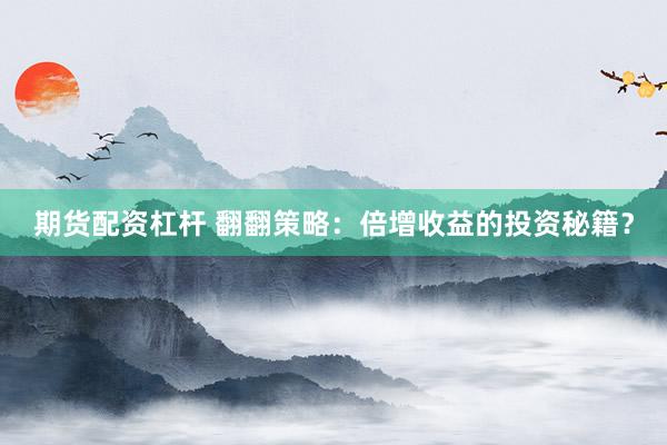 期货配资杠杆 翻翻策略：倍增收益的投资秘籍？