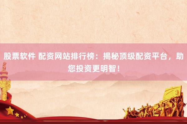 股票软件 配资网站排行榜：揭秘顶级配资平台，助您投资更明智！