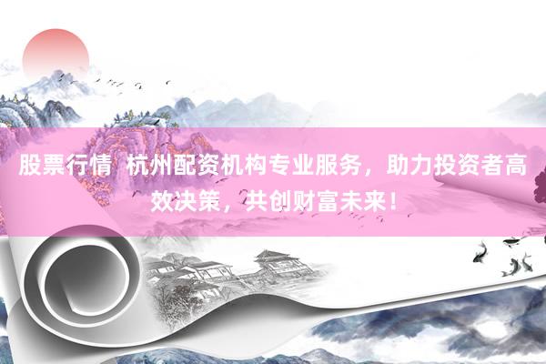 股票行情  杭州配资机构专业服务，助力投资者高效决策，共创财富未来！