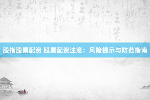 股指股票配资 股票配资注意：风险提示与防范指南