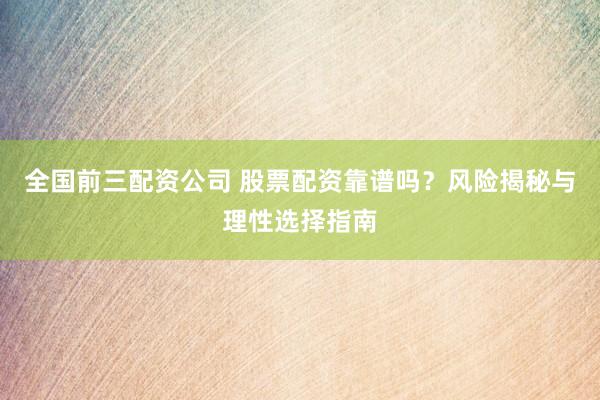 全国前三配资公司 股票配资靠谱吗？风险揭秘与理性选择指南