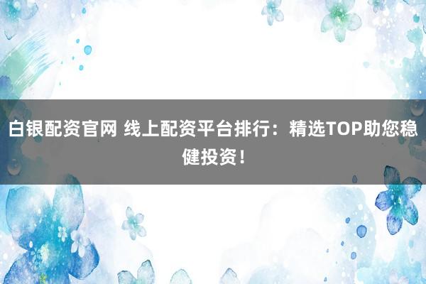 白银配资官网 线上配资平台排行：精选TOP助您稳健投资！