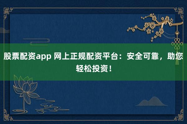 股票配资app 网上正规配资平台：安全可靠，助您轻松投资！