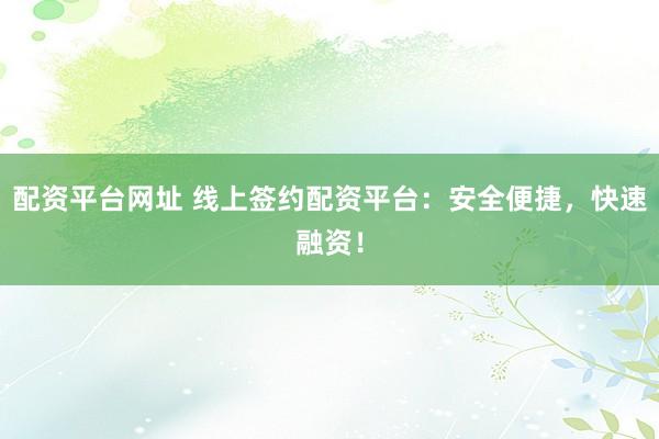 配资平台网址 线上签约配资平台：安全便捷，快速融资！