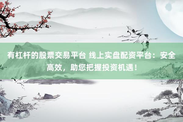 有杠杆的股票交易平台 线上实盘配资平台：安全高效，助您把握投资机遇！