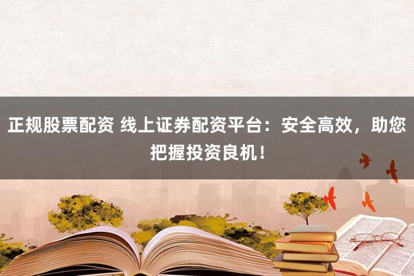 正规股票配资 线上证券配资平台：安全高效，助您把握投资良机！
