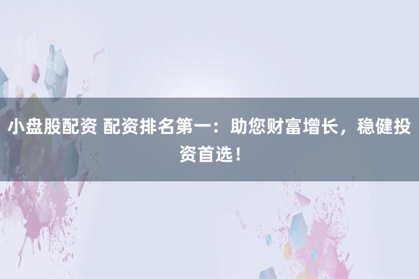 小盘股配资 配资排名第一：助您财富增长，稳健投资首选！
